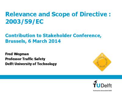 Relevance and Scope of Directive : [removed]EC Contribution to Stakeholder Conference, Brussels, 6 March 2014 Fred Wegman Professor Traffic Safety