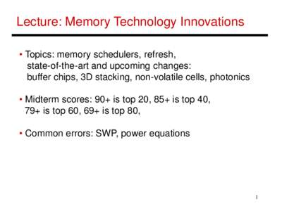 Lecture: Memory Technology Innovations • Topics: memory schedulers, refresh, state-of-the-art and upcoming changes: buffer chips, 3D stacking, non-volatile cells, photonics • Midterm scores: 90+ is top 20, 85+ is top
