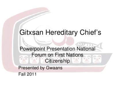 Gitxsan Hereditary Chief’s Powerpoint Presentation National Forum on First Nations Citizenship Presented by Gwaans Fall 2011
