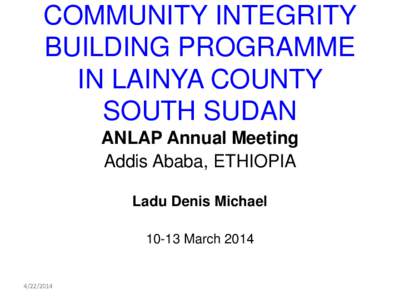 COMMUNITY INTEGRITY BUILDING PROGRAMME IN LAINYA COUNTY SOUTH SUDAN ANLAP Annual Meeting Addis Ababa, ETHIOPIA