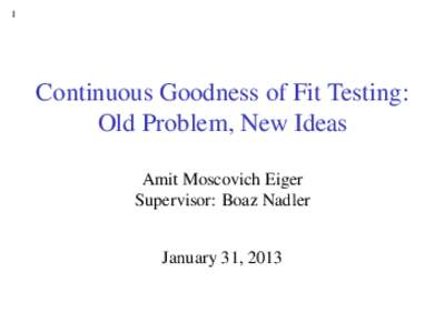 1  Continuous Goodness of Fit Testing: Old Problem, New Ideas Amit Moscovich Eiger Supervisor: Boaz Nadler