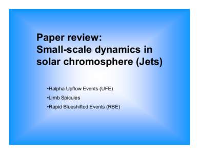Paper review: Small-scale dynamics in solar chromosphere (Jets) •Halpha Upflow Events (UFE) •Limb Spicules •Rapid Blueshifted Events (RBE)