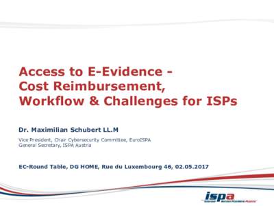 Access to E-Evidence Cost Reimbursement, Workflow & Challenges for ISPs Dr. Maximilian Schubert LL.M Vice President, Chair Cybersecurity Committee, EuroISPA General Secretary, ISPA Austria