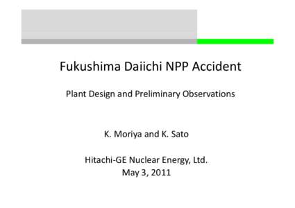 Fukushima Daiichi NPP Accident Plant Design and Preliminary Observations K. Moriya and K. Sato Hitachi‐GE Nuclear Energy, Ltd. May 3, 2011