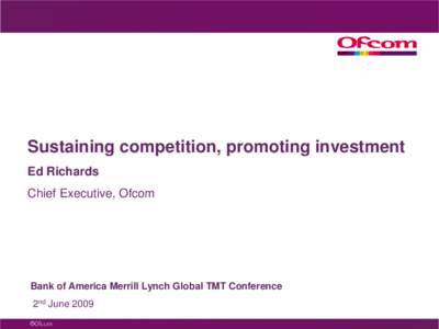 Sustaining competition, promoting investment Ed Richards Chief Executive, Ofcom Bank of America Merrill Lynch Global TMT Conference 2nd June 2009
