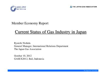 Member Economy Report  Current Status of Gas Industry in Japan Ryuichi Nishida General Manager, International Relations Department The Japan Gas Association
