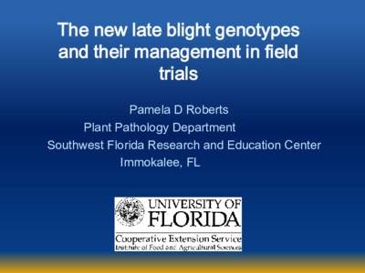 The new late blight genotypes and their management in field trials Pamela D Roberts Plant Pathology Department Southwest Florida Research and Education Center