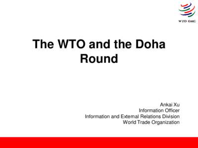 The WTO and the Doha Round Ankai Xu Information Officer Information and External Relations Division