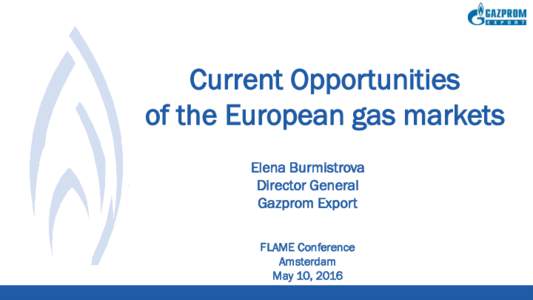 Current Opportunities of the European gas markets Elena Burmistrova Director General Gazprom Export FLAME Conference