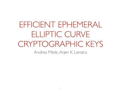 EFFICIENT EPHEMERAL ELLIPTIC CURVE CRYPTOGRAPHIC KEYS Andrea Miele, Arjen K. Lenstra  1