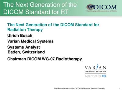 The Next Generation of the DICOM Standard for RT The Next Generation of the DICOM Standard for Radiation Therapy Ulrich Busch Varian Medical Systems