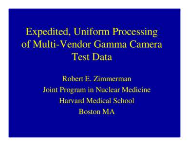 Expedited, Uniform Processing of Multi-Vendor Gamma Camera Test Data Robert E. Zimmerman Joint Program in Nuclear Medicine Harvard Medical School