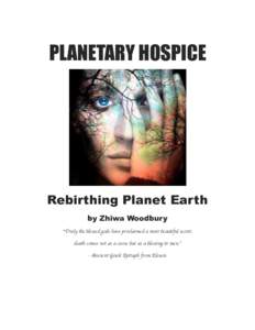 PLANETARY HOSPICE  Rebirthing Planet Earth by Zhiwa Woodbury “Truly the blessed gods have proclaimed a most beautiful secret: death comes not as a curse but as a blessing to men.”
