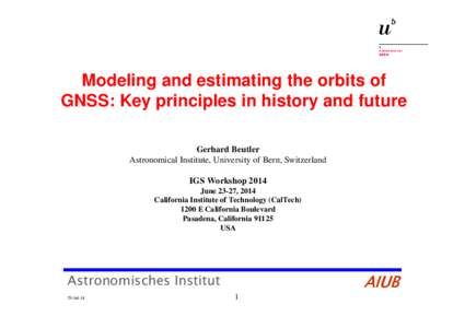 Modeling and estimating the orbits of GNSS: Key principles in history and future Gerhard Beutler Astronomical Institute, University of Bern, Switzerland IGS Workshop 2014 June 23-27, 2014