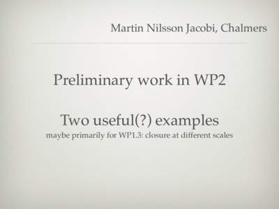 Martin Nilsson Jacobi, Chalmers  Preliminary work in WP2 Two useful(?) examples maybe primarily for WP1.3: closure at different scales