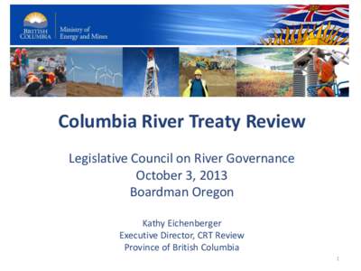 Columbia River Treaty Review Legislative Council on River Governance October 3, 2013 Boardman Oregon Kathy Eichenberger Executive Director, CRT Review