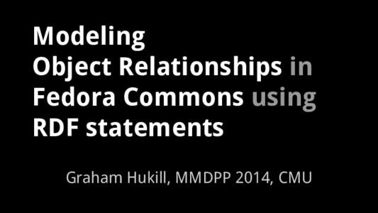 Modeling Object Relationships in Fedora Commons using RDF statements Graham Hukill, MMDPP 2014, CMU