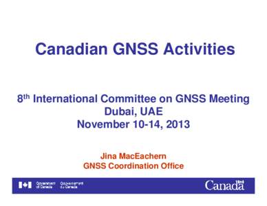 Canadian GNSS Activities 8th International Committee on GNSS Meeting Dubai, UAE November 10-14, 2013 Jina MacEachern GNSS Coordination Office