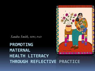 Sandra Smith, MPH, PHD  PROMOTING   MATERNAL   HEALTH  LITERACY   THROUGH  REFLECTIVE  PRACTICE    