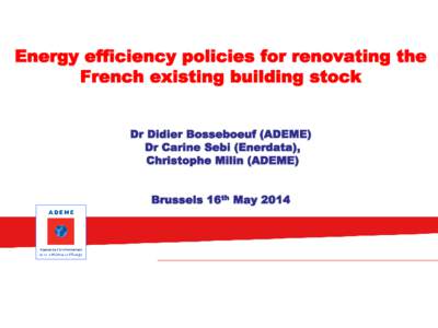 Energy efficiency policies for renovating the French existing building stock Dr Didier Bosseboeuf (ADEME) Dr Carine Sebi (Enerdata), Christophe Milin (ADEME) Brussels 16th May 2014