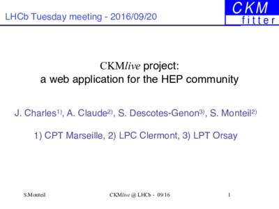 LHCb Tuesday meetingCKMlive project: a web application for the HEP community J. Charles1), A. Claude2), S. Descotes-Genon3), S. Monteil2) 1) CPT Marseille, 2) LPC Clermont, 3) LPT Orsay