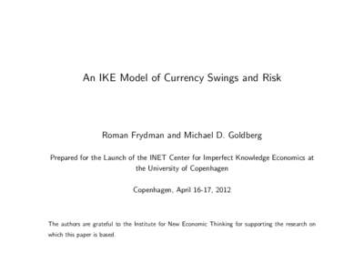 An IKE Model of Currency Swings and Risk  Roman Frydman and Michael D. Goldberg Prepared for the Launch of the INET Center for Imperfect Knowledge Economics at the University of Copenhagen Copenhagen, April 16-17, 2012
