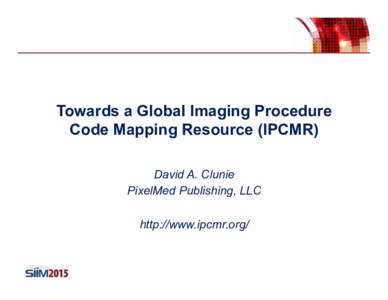 Towards a Global Imaging Procedure Code Mapping Resource (IPCMR) David A. Clunie PixelMed Publishing, LLC http://www.ipcmr.org/ Insert Organization Logo Here or