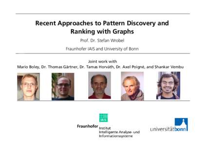 Recent Approaches to Pattern Discovery and Ranking with Graphs Prof. Dr. Stefan Wrobel Fraunhofer IAIS and University of Bonn Joint work with Mario Boley, Dr. Thomas Gärtner, Dr. Tamas Horváth, Dr. Axel Poigné, and Sh