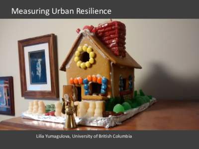 Measuring Urban Resilience  Lilia Yumagulova, University of British Columbia Measuring Urban Resilience “There is no subject so old