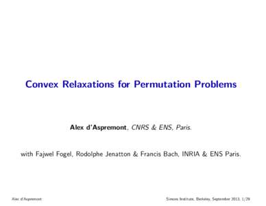 Convex Relaxations for Permutation Problems  Alex d’Aspremont, CNRS & ENS, Paris. with Fajwel Fogel, Rodolphe Jenatton & Francis Bach, INRIA & ENS Paris.