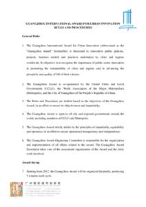 GUANGZHOU INTERNATIONAL AWARD FOR URBAN INNOVATION RULES AND PROCEDURES General Rules 1. The Guangzhou International Award for Urban Innovation (abbreviated as the “Guangzhou Award” hereinafter) is discerned to innov