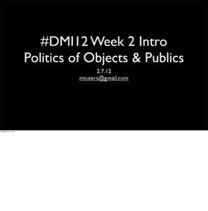#DMI12 Week 2 Intro Politics of Objects & PublicsMonday, July 2, 2012