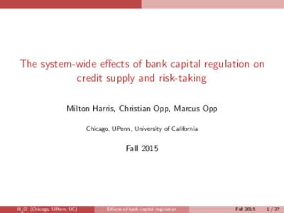 The system-wide effects of bank capital regulation on credit supply and risk-taking Milton Harris, Christian Opp, Marcus Opp Chicago, UPenn, University of California  Fall 2015