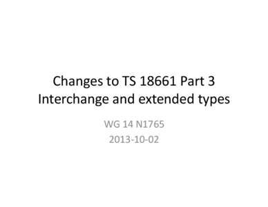 Changes	
  to	
  TS	
  18661	
  Part	
  3	
   Interchange	
  and	
  extended	
  types	
   WG	
  14	
  N1765	
   2013-­‐10-­‐02	
    Part	
  3	
  draB	
  N1758	
  