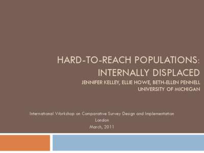HARD-TO-REACH POPULATIONS: INTERNALLY DISPLACED JENNIFER KELLEY, ELLIE HOWE, BETH-ELLEN PENNELL UNIVERSITY OF MICHIGAN  International Workshop on Comparative Survey Design and Implementation