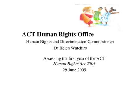 ACT Human Rights Office Human Rights and Discrimination Commissioner: Dr Helen Watchirs Assessing the first year of the ACT Human Rights Act[removed]June 2005