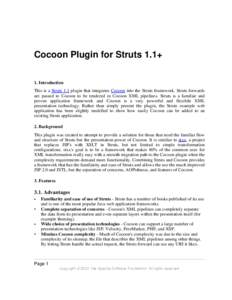 Cocoon Plugin for Struts 1.1+ 1. Introduction This is a Struts 1.1 plugin that integrates Cocoon into the Struts framework. Struts forwards are passed to Cocoon to be rendered in Cocoon XML pipelines. Struts is a familia