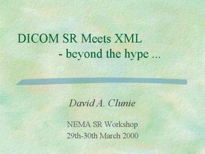 DICOM SR Meets XML - beyond the hype ... David A. Clunie NEMA SR Workshop 29th-30th March 2000