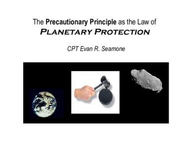 The Precautionary Principle as the Law of  Planetary Protection CPT Evan R. Seamone  Objective
