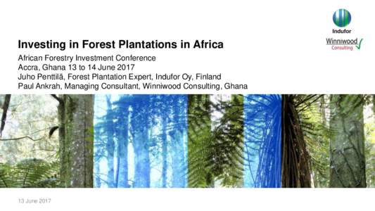 Investing in Forest Plantations in Africa African Forestry Investment Conference Accra, Ghana 13 to 14 June 2017 Juho Penttilä, Forest Plantation Expert, Indufor Oy, Finland Paul Ankrah, Managing Consultant, Winniwood C
