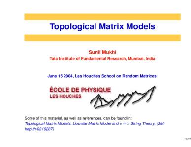 Topological Matrix Models Sunil Mukhi Tata Institute of Fundamental Research, Mumbai, India June, Les Houches School on Random Matrices