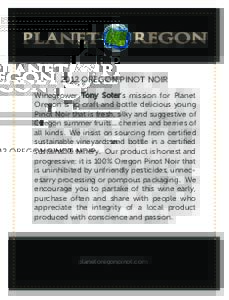 2012 OREGON PINOT NOIR Winegrower Tony Soter’s mission for Planet Oregon is to craft and bottle delicious young Pinot Noir that is fresh, silky and suggestive of Oregon summer fruits... cherries and berries of all kind