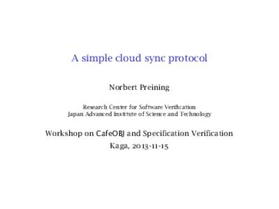 A simple cloud sync protocol Norbert Preining Research Center for Software Verification Japan Advanced Institute of Science and Technology  Workshop on CafeOBJ and Specification Verification