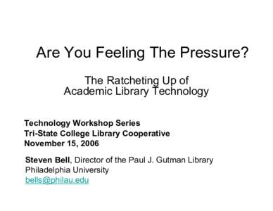 Are You Feeling The Pressure? The Ratcheting Up of Academic Library Technology Technology Workshop Series Tri-State College Library Cooperative November 15, 2006