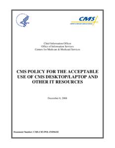 Chief Information Officer Office of Information Services Centers for Medicare & Medicaid Services CMS POLICY FOR THE ACCEPTABLE USE OF CMS DESKTOP/LAPTOP AND