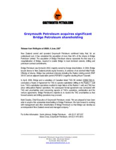 Release from Wellington at 0900h, 6 June, 2007 New Zealand owned and operated Greymouth Petroleum confirmed today that, for an undisclosed sum, it has completed the acquisition of more than 90% of the shares in Bridge Pe