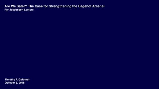 Are We Safer? The Case for Strengthening the Bagehot Arsenal Per Jacobsson Lecture Timothy F. Geithner October 8, 2016