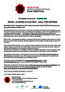FOR IMMEDIATE RELEASE – 31 MARCH[removed]REVEL- 8 SUPER 8 FILM FEST - CALL FOR ENTRIES Revelation Perth International Film Festival launches Revel[removed]and announces this year’s theme of ‘Mad Love’ Indie filmmake