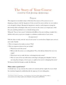 The Story of Your Course created by Cindy Jennings (@cljennings) Purpose This assignment is intended to help us think about the essences of the courses we are redesigning, to keep in mind the big picture of why we teach 