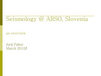 Seismology @ ARSO, Slovenia an overview Jurij Pahor March 2015
  Seismicity in Slovenia